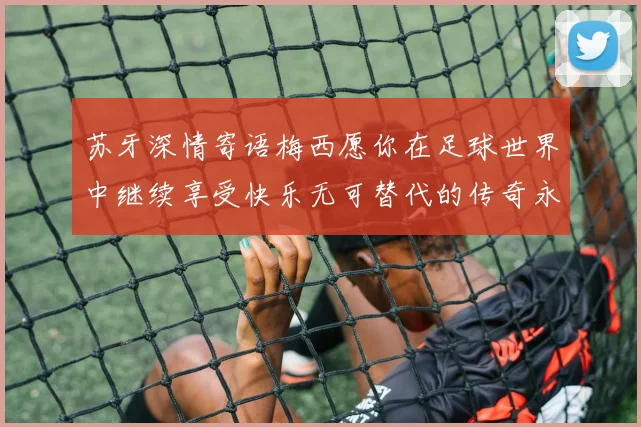 苏牙深情寄语梅西愿你在足球世界中继续享受快乐无可替代的传奇永存