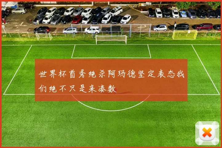 世界杯首秀绝杀阿玛德坚定表态我们绝不只是来凑数