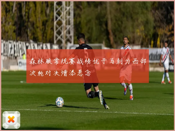 森林狼常规赛战绩优于马刺为西部次轮对决增添悬念