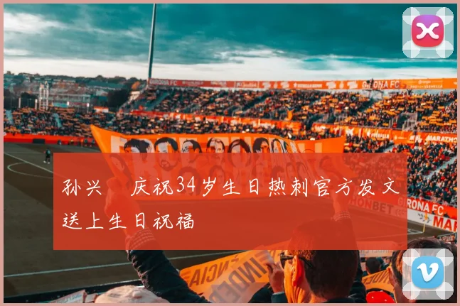 孙兴慜庆祝34岁生日热刺官方发文送上生日祝福