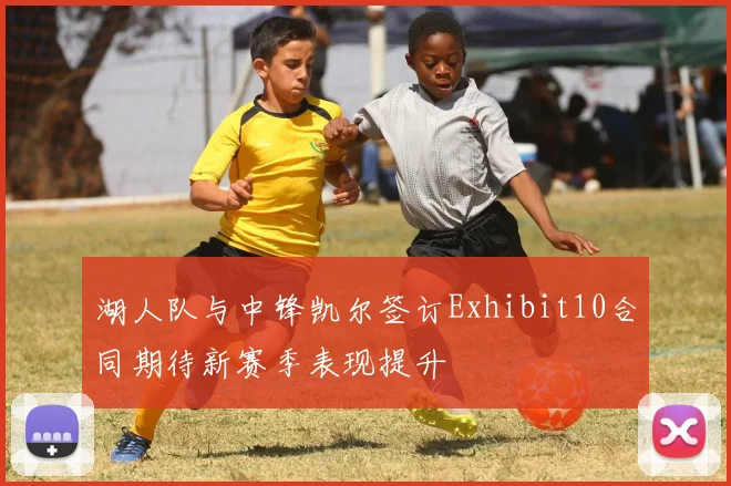 湖人队与中锋凯尔签订Exhibit10合同期待新赛季表现提升