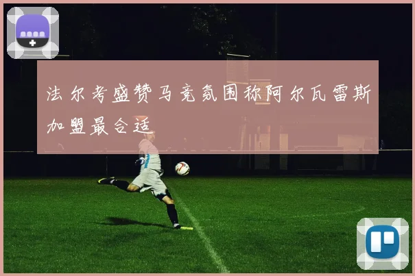 法尔考盛赞马竞氛围称阿尔瓦雷斯加盟最合适
