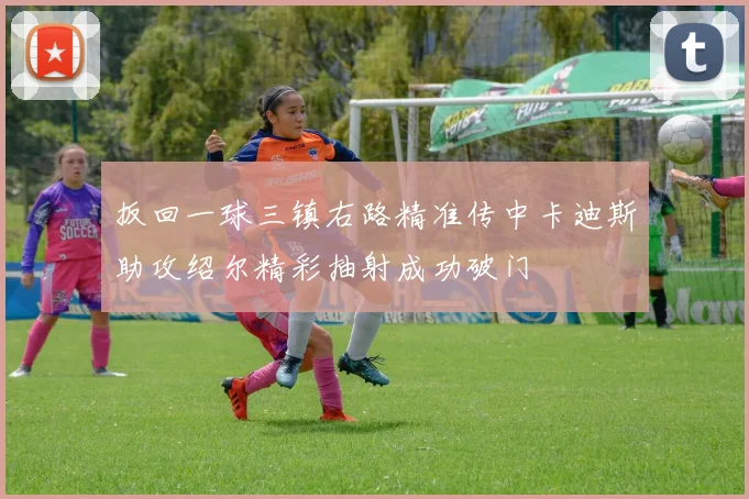 扳回一球三镇右路精准传中卡迪斯助攻绍尔精彩抽射成功破门