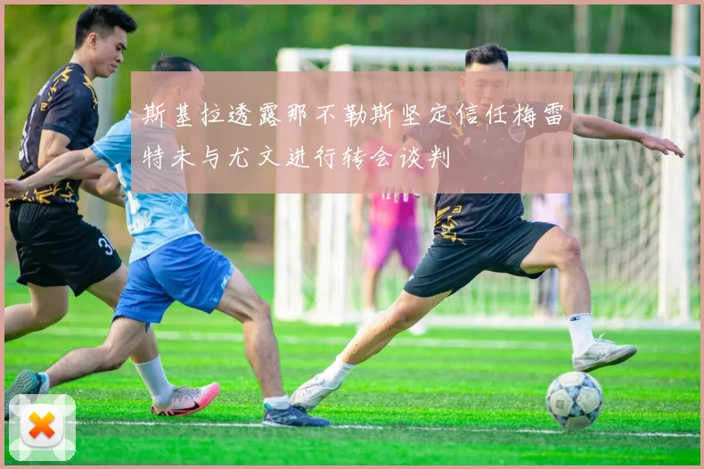 斯基拉透露那不勒斯坚定信任梅雷特未与尤文进行转会谈判