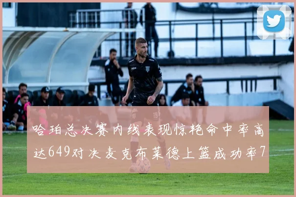 哈珀总决赛内线表现惊艳命中率高达649对决麦克布莱德上篮成功率75