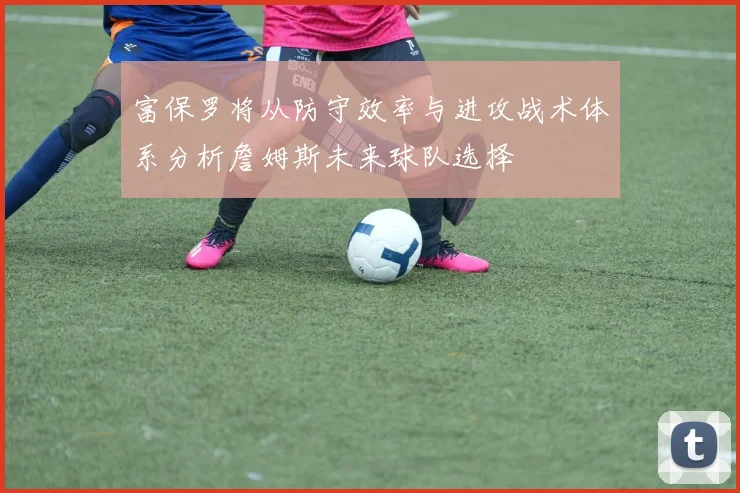 富保罗将从防守效率与进攻战术体系分析詹姆斯未来球队选择