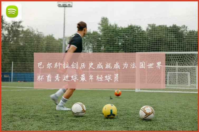 巴尔科拉创历史成就成为法国世界杯首秀进球最年轻球员