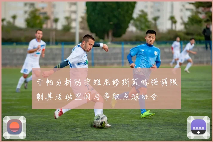 于帕分析防守维尼修斯策略强调限制其活动空间与争取点球机会